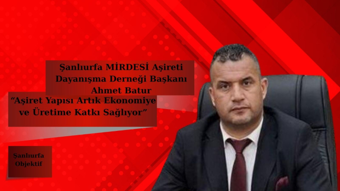 Mirdesi Aşireti Başkanı Ahmet Batur: “Aşiret Yapısı Artık Ekonomiye ve Üretime Katkı Sağlıyor”